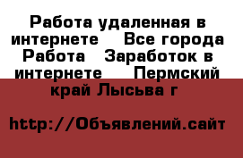 Работа удаленная в интернете  - Все города Работа » Заработок в интернете   . Пермский край,Лысьва г.